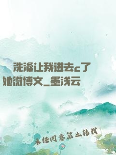 妺妺洗澡让我进去c了她微博文