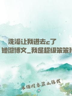 妺妺洗澡让我进去c了她微博文