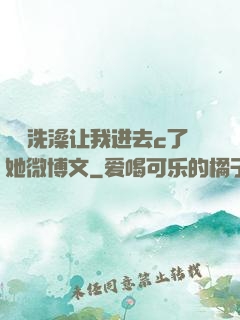 妺妺洗澡让我进去c了她微博文