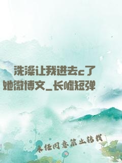 妺妺洗澡让我进去c了她微博文
