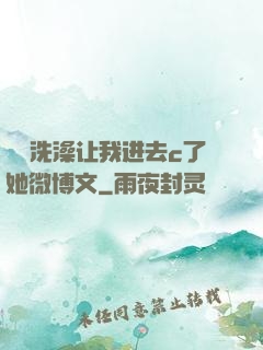 妺妺洗澡让我进去c了她微博文