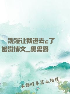 妺妺洗澡让我进去c了她微博文