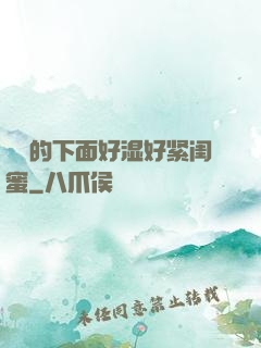 妺妺的下面好湿好紧闺蜜