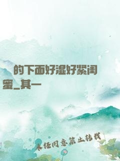 妺妺的下面好湿好紧闺蜜