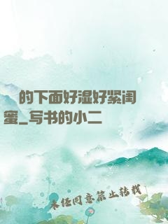 妺妺的下面好湿好紧闺蜜