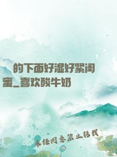 妺妺的下面好湿好紧闺蜜