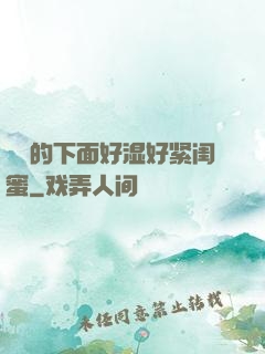 妺妺的下面好湿好紧闺蜜