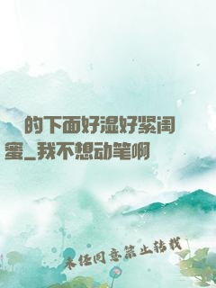 妺妺的下面好湿好紧闺蜜