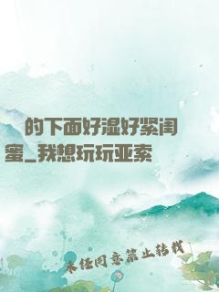 妺妺的下面好湿好紧闺蜜