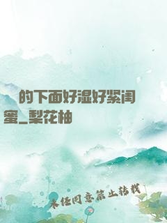 妺妺的下面好湿好紧闺蜜