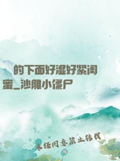妺妺的下面好湿好紧闺蜜