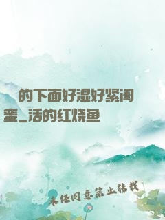 妺妺的下面好湿好紧闺蜜