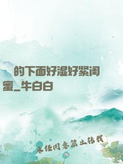 妺妺的下面好湿好紧闺蜜