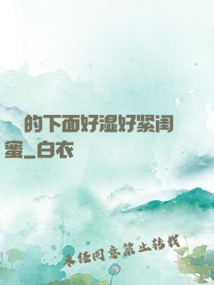 妺妺的下面好湿好紧闺蜜