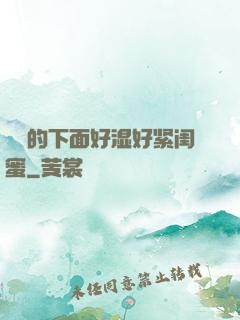 妺妺的下面好湿好紧闺蜜