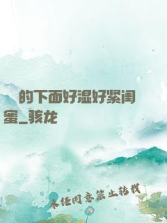 妺妺的下面好湿好紧闺蜜