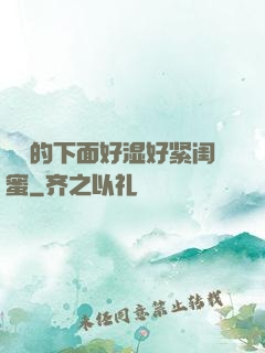 妺妺的下面好湿好紧闺蜜