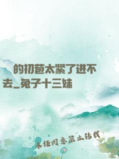 妺妺的初苞太紧了进不去