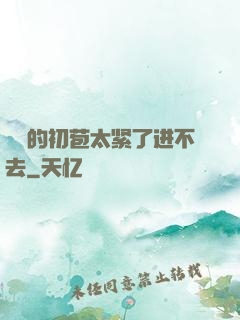 妺妺的初苞太紧了进不去