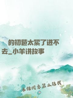 妺妺的初苞太紧了进不去