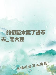 妺妺的初苞太紧了进不去