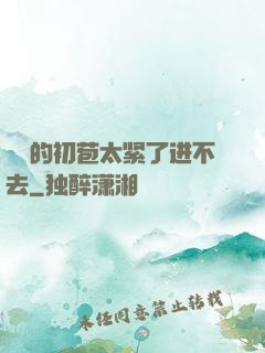 妺妺的初苞太紧了进不去