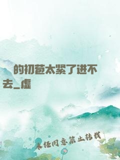 妺妺的初苞太紧了进不去