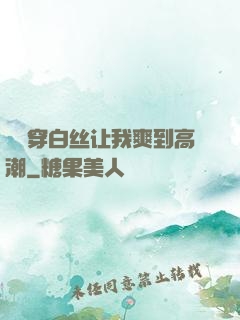 妺妺穿白丝让我爽到高潮