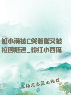 姬小满被C哭着爬又被拉回挺进