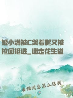 姬小满被C哭着爬又被拉回挺进