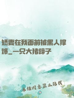 娇妻在我面前被黑人撑爆
