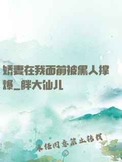 娇妻在我面前被黑人撑爆