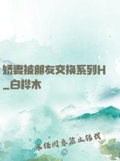 娇妻被朋友交换系列H