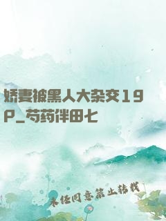 娇妻被黑人大杂交19P