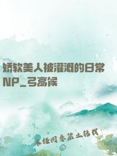 娇软美人被灌溉的日常NP