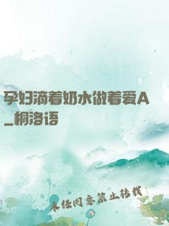 孕妇滴着奶水做着爱A