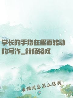 学长的手指在里面转动的写作