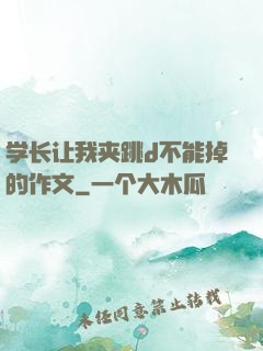 学长让我夹跳d不能掉的作文