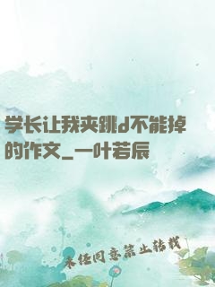 学长让我夹跳d不能掉的作文