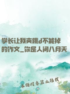 学长让我夹跳d不能掉的作文