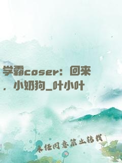 学霸coser：回来，小奶狗