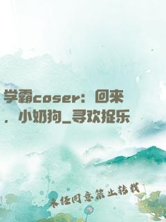 学霸coser：回来，小奶狗