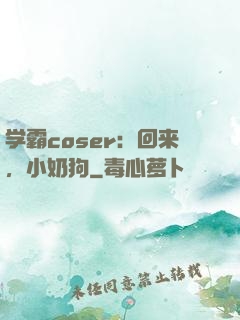 学霸coser：回来，小奶狗