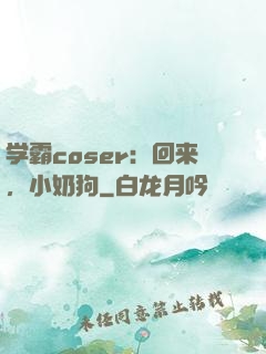 学霸coser：回来，小奶狗