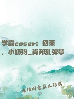 学霸coser：回来，小奶狗