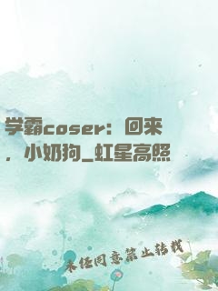 学霸coser：回来，小奶狗