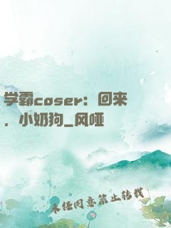 学霸coser：回来，小奶狗