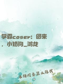 学霸coser：回来，小奶狗