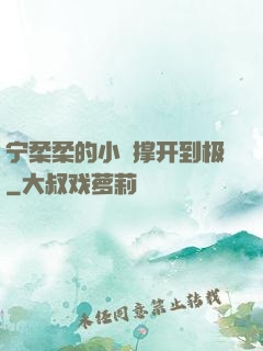 宁柔柔的小泬撑开到极