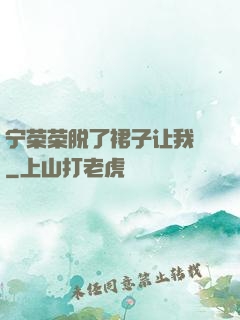 宁荣荣脱了裙子让我㖭